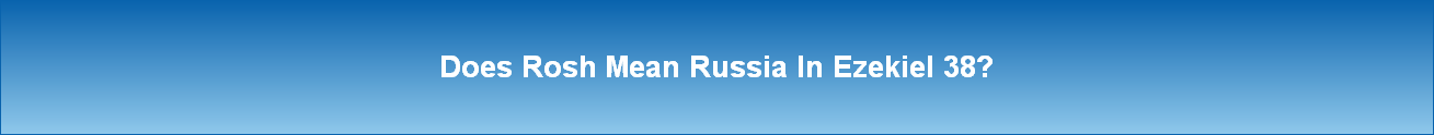 Does Rosh Mean Russia In Ezekiel 38?